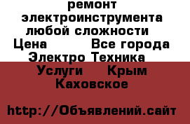 ремонт электроинструмента любой сложности › Цена ­ 100 - Все города Электро-Техника » Услуги   . Крым,Каховское